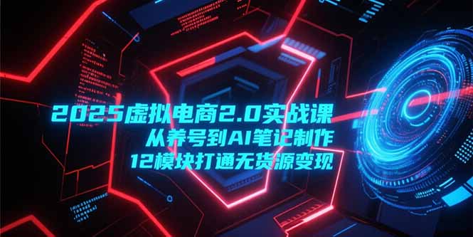 2025虚拟电商2.0实战课，从养号到AI笔记制作，12模块打通无货源变现-创业项目网