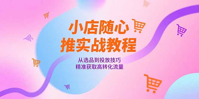 小店随心推实战教程，从选品到投放技巧，精准获取高转化流量-创业项目网