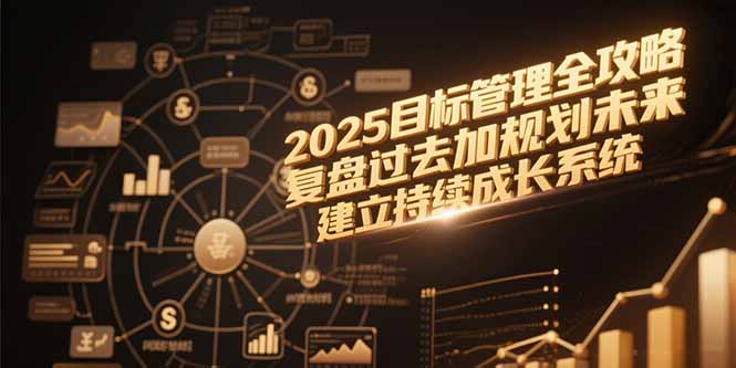 2025目标管理全攻略，复盘过去加规划未来，建立持续成长系统-创业项目网