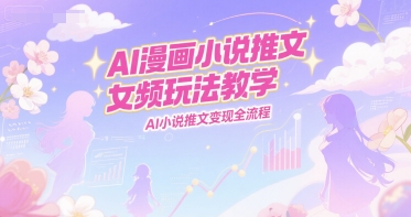 AI漫画小说推文女频玩法教学，AI小说推文变现全流程-创业项目网