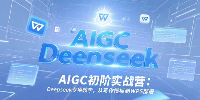 AIGC初阶实战营：Deepseek专项教学，从写作模板到WPS部署-创业项目网