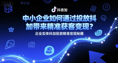 中小企业如何通过投放抖加带来精准获客变现？企业实体抖加投放精准变现秘籍-创业项目网