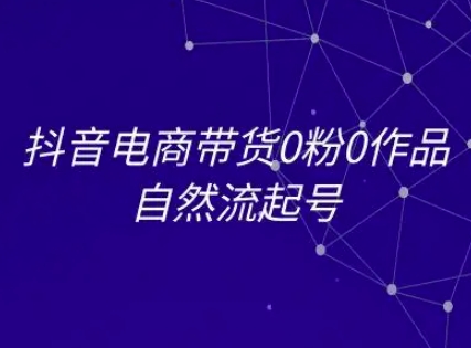 抖音电商带货0粉0作品自然流起号，抖音电商教程-创业项目网
