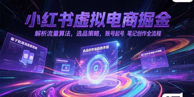 小红书虚拟电商掘金，解析流量算法，选品策略，账号起号，笔记创作全流程-创业项目网