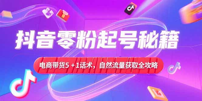 抖音零粉起号秘籍，电商带货5+1话术，自然流量获取实操流程-创业项目网