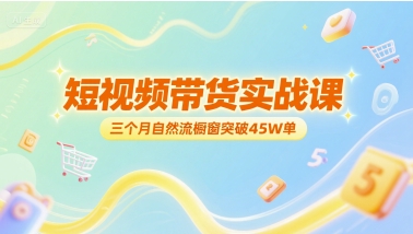 短视频带货实战课，三个月自然流橱窗突破45W单-创业项目网