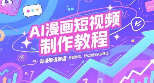 AI漫画短视频制作教程，动漫解说赛道，数据稳定且流量高，轻松签独家进精选-创业项目网