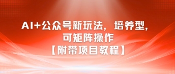 AI+公众号新玩法之培养型，可矩阵操作【附带项目教程】-创业项目网