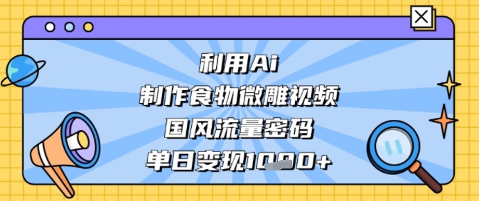 利用Ai制作食物微雕视频，国风流量密码，单日变现多张-创业项目网