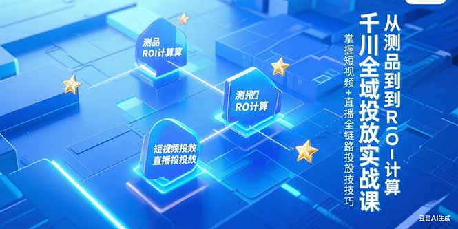 千川全域投放实战课，从测品到ROI计算，掌握短视频+直播全链路投放技巧-创业项目网