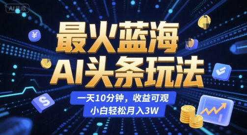 最火蓝海AI头条玩法，一天10分钟，收益可观，小白轻松月入3W-创业项目网