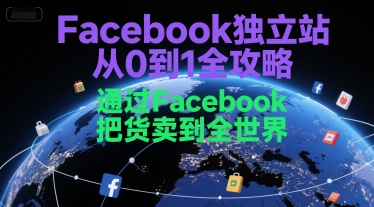 Facebook独立站从0到1全攻略，通过FacebboK把货卖到全世界-创业项目网