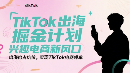 TikTok出海掘金计划，兴趣电商新风口，出海抢占坑位，实现TikTok电商爆单-创业项目网