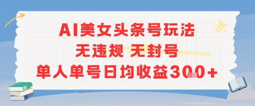 AI美女头条号玩法，无违规无封号，单人单号日均收益300+-创业项目网