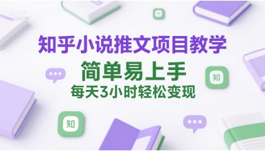 知乎小说推文项目教学，简单易上手，每天3小时轻松变现-创业项目网