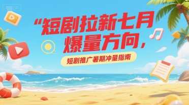短剧拉新七月爆量方向，短剧推广暑期冲量指南-创业项目网
