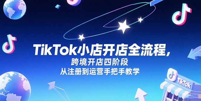 TikTok小店开店全流程，跨境开店四阶段，从注册到运营手把手教学-创业项目网