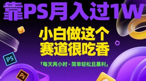 靠PS月入过1W，小白做这个赛道很吃香，每天两小时，简单轻松且暴利-创业项目网