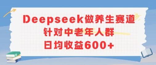 新玩法！Deepseek做养生赛道针对中老年人群，日均收益600+-创业项目网