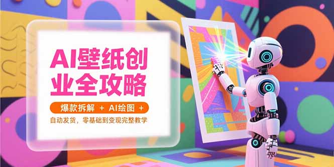 AI壁纸创业全攻略，爆款拆解+AI绘图+自动发货，零基础到变现完整教学-创业项目网