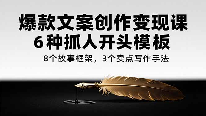 爆款文案创作变现课，6种抓人开头模板，8个故事框架，3个卖点写作手法-创业项目网