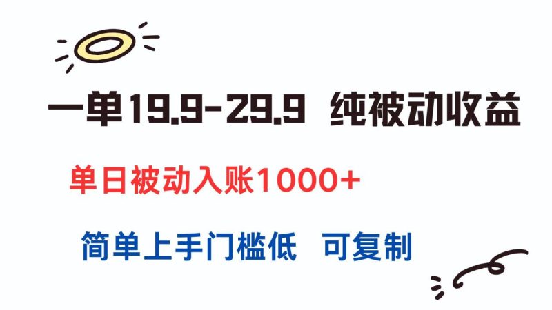 一单19.9-29.9 纯被动收益 单日被动入账1000+ 简单上手门槛低 可复制-创业项目网