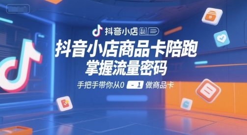 抖音小店商品卡陪跑，掌握流量密码，手把手带你从0-1做商品卡-创业项目网