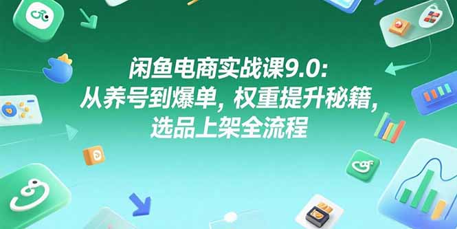 闲鱼电商实战课9.0：从养号到爆单，权重提升秘籍，选品上架全流程-创业项目网