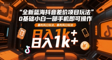 全新蓝海抖音差价项目玩法，0基础小白一部手机即可操作，暴利风口玩法，日入1k+-创业项目网