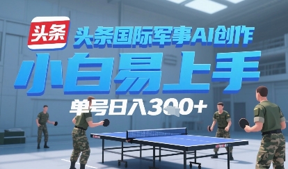 今日头条国际军事AI写作，单号每天轻松300+-创业项目网