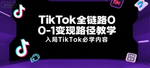TikTok全链路0-1变现路径教学，入局TikTok必学内容-创业项目网