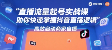 直播流量起号实战课，助你快速掌握抖音直播逻辑，高效启动商家自播-创业项目网