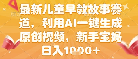最新儿童早教故事赛道，利用AI一键生成,原创视频，新手宝妈日入1000+-创业项目网