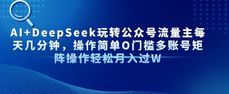 AI+DeepSeek玩转公众号流量主每天几分钟，操作简单0门槛多账号矩阵操作轻松月入过万-创业项目网