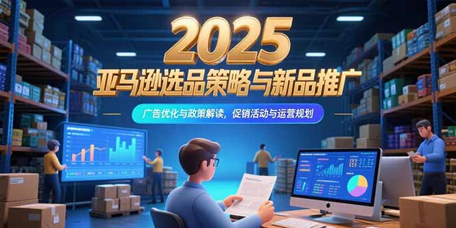 2025亚马逊选品策略与新品推广，广告优化与政策解读，促销活动与运营规划-创业项目网