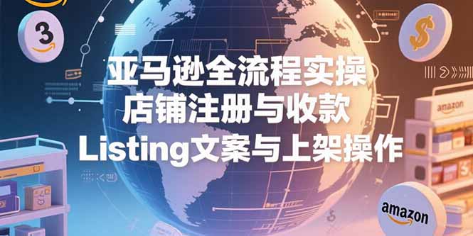 亚马逊全流程实操，店铺注册与收款，Listing文案与上架操作-创业项目网