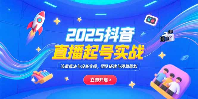2025抖音直播起号实战，流量算法与设备实操，团队搭建与预算规划-创业项目网