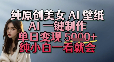 纯原创美女 AI 壁纸玩法，AI 一键制作，单日变现多张，纯小白一看就会-创业项目网