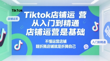 Tiktok店铺运营从入门到精通，店铺运营是基础，不懂运营店铺，瞎折腾店铺就是折腾自己-创业项目网