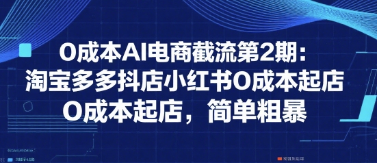 0成本AI电商截流第2期：淘宝多多抖店小红书0成本起店，简单粗暴-创业项目网