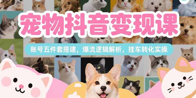 宠物抖音变现课，账号五件套搭建，爆流逻辑解析，挂车转化实操-创业项目网