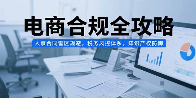 电商合规全攻略，人事合同雷区规避，税务风控体系，知识产权防御-创业项目网