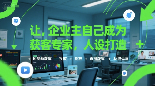 让企业主自己成为获客专家，人设打造+短视频获客+投放+直播获客+私域运营-创业项目网