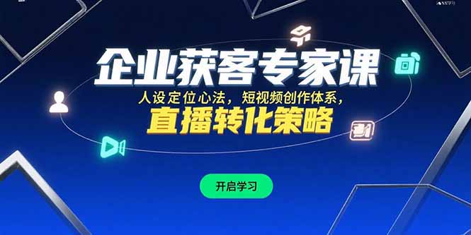 企业获客专家课，人设定位心法，短视频创作体系，直播转化策略-创业项目网