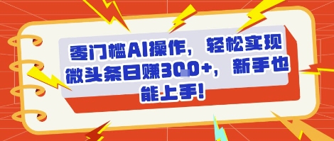 零门槛AI操作，轻松实现微头条日入300+，新手也能上手!-创业项目网