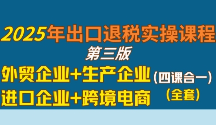 2025年出口退税实操课程，外贸企业+生产企业+进口企业+跨境电商-创业项目网