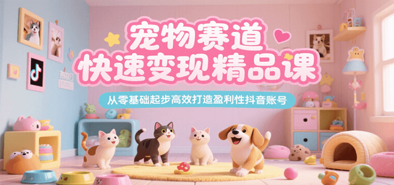 宠物赛道快速变现精品课,从零基础起步高效打造盈利性抖音账号-创业项目网