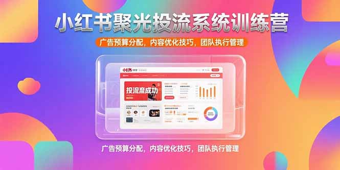 小红书聚光投流系统训练营，广告预算分配，内容优化技巧，团队执行管理-创业项目网