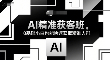 AI精准获客班，0基础小白也能快速获取精准人群-创业项目网