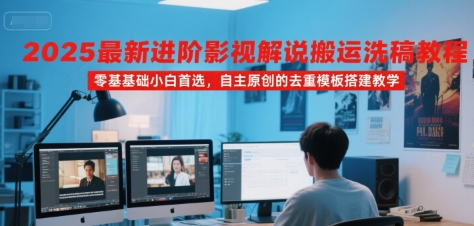 2025最新进阶影视解说搬运洗稿教程，零基础小白首选，自主原创的去重模板搭建教学-创业项目网
